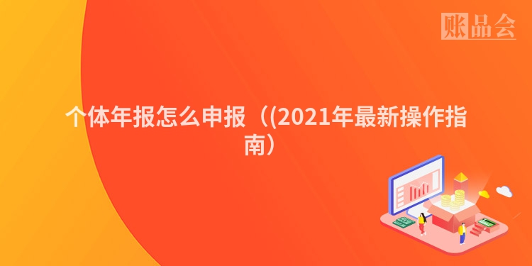 个体年报怎么申报（(2021年最新操作指南）