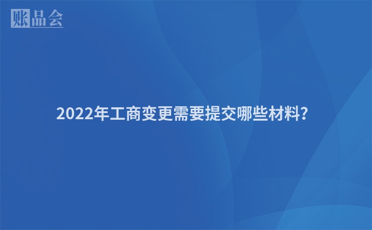 2022年工商变更需要提交哪些材料？