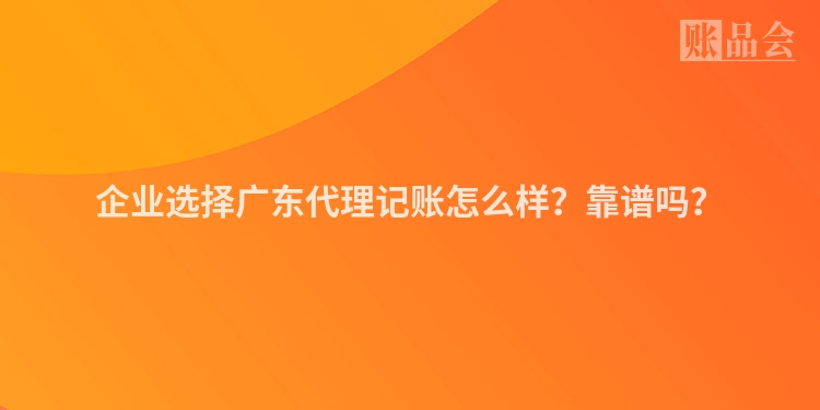 企业选择广东代理记账怎么样？靠谱吗？