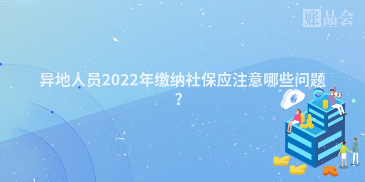 异地人员2022年缴纳社保应注意哪些问题？