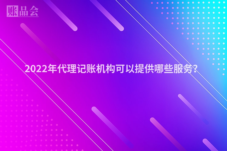 2022年代理记账机构可以提供哪些服务？