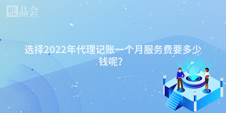 选择2022年代理记账一个月服务费要多少钱呢？