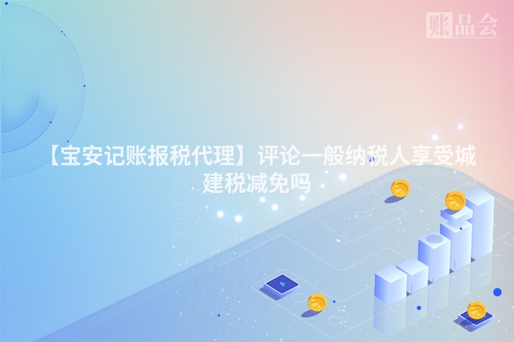 【宝安记账报税代理】评论一般纳税人享受城建税减免吗