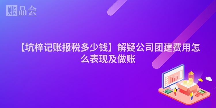 【坑梓记账报税多少钱】解疑公司团建费用怎么表现及做账