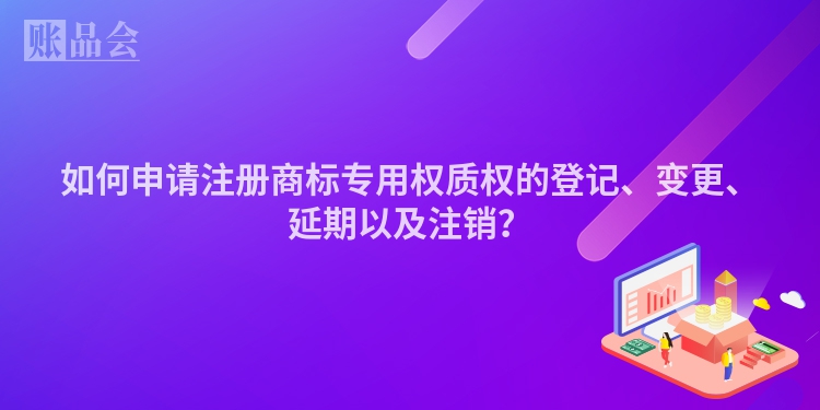 如何申请注册商标专用权质权的登记、变更、延期以及注销？