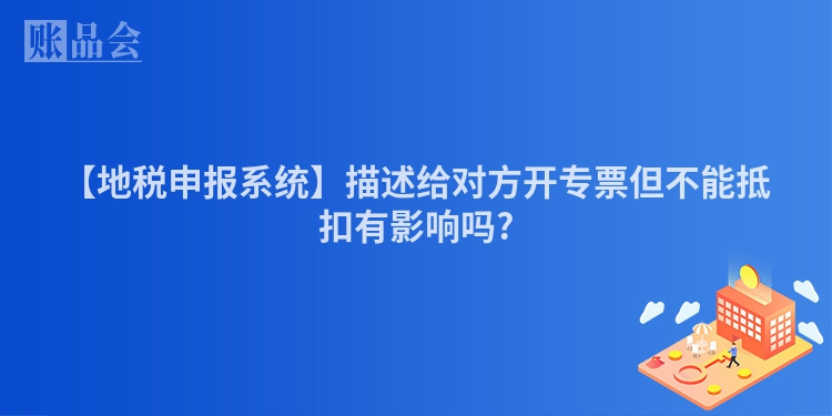 【地税申报系统】描述给对方开专票但不能抵扣有影响吗?
