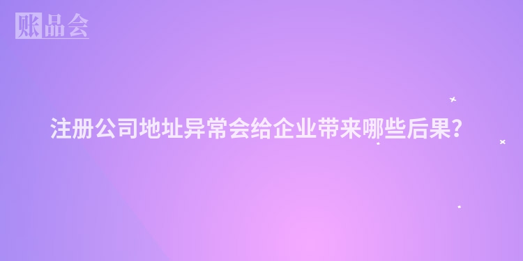 注册公司地址异常会给企业带来哪些后果？
