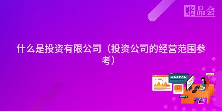 什么是投资有限公司(投资公司的经营范围参考)