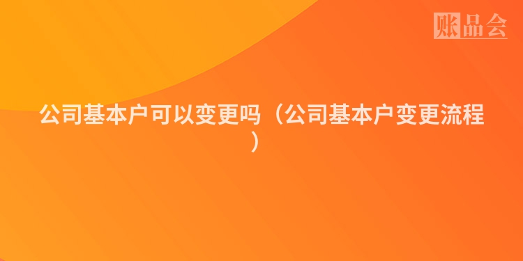 公司基本户可以变更吗（公司基本户变更流程）