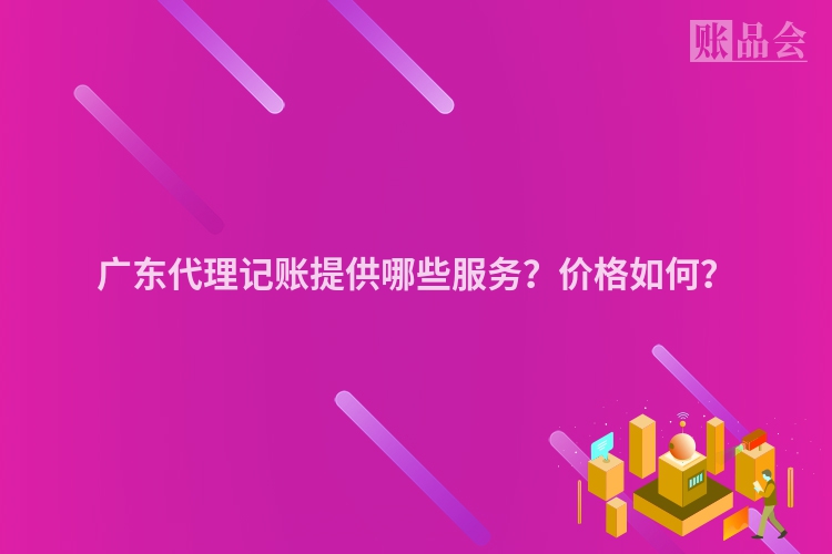 广东代理记账提供哪些服务？价格如何？