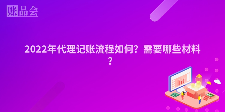 2022年代理记账流程如何？需要哪些材料？