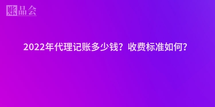2022年代理记账多少钱？收费标准如何？