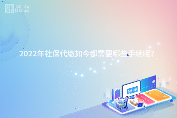 2022年社保代缴如今都需要哪些手续呢？