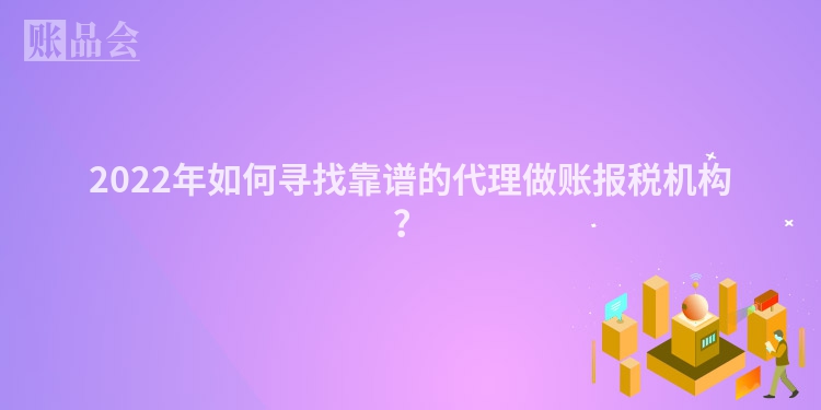 2022年如何寻找靠谱的代理做账报税机构？