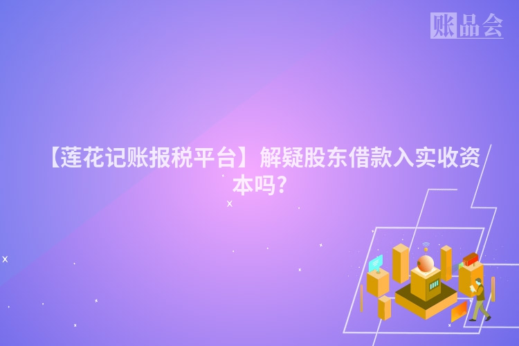 【莲花记账报税平台】解疑股东借款入实收资本吗?