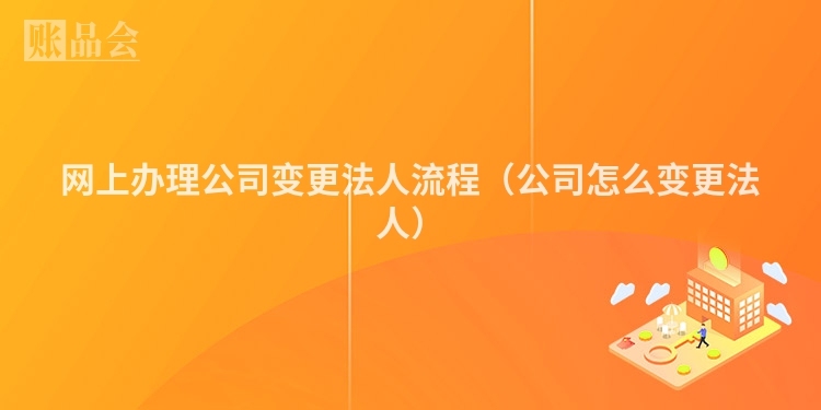 网上办理公司变更法人流程（公司怎么变更法人）