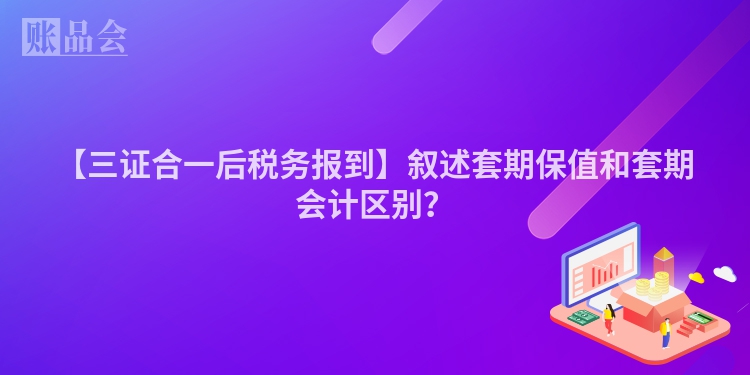 【三证合一后税务报到】叙述套期保值和套期会计区别？