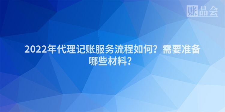 2022年代理记账服务流程如何？需要准备哪些材料？