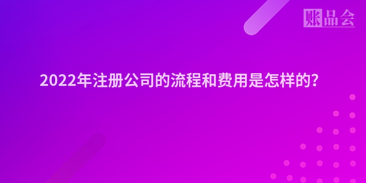 2022年注册公司的流程和费用是怎样的？