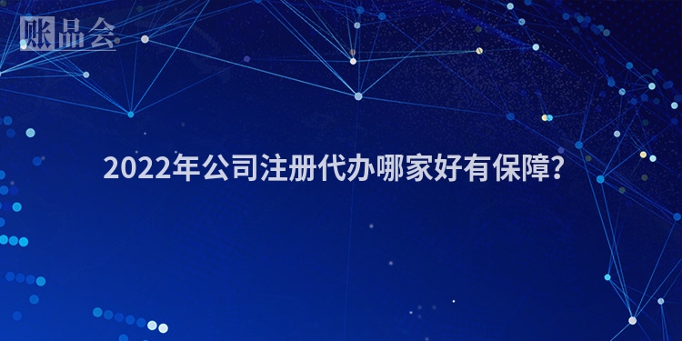2022年公司注册代办哪家好有保障？