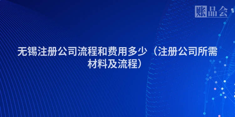 无锡注册公司流程和费用多少（注册公司所需材料及流程）