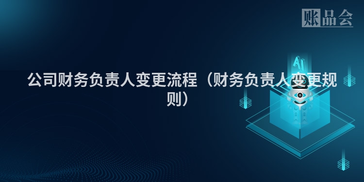 公司财务负责人变更流程（财务负责人变更规则）