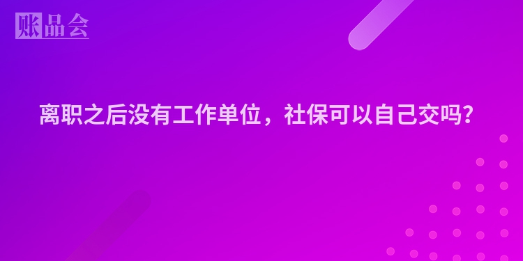 离职之后没有工作单位，社保可以自己交吗？