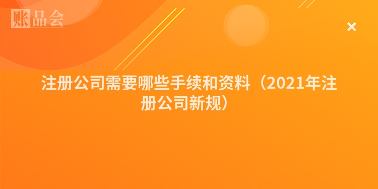 注册公司需要哪些手续和资料（2021年注册公司新规）