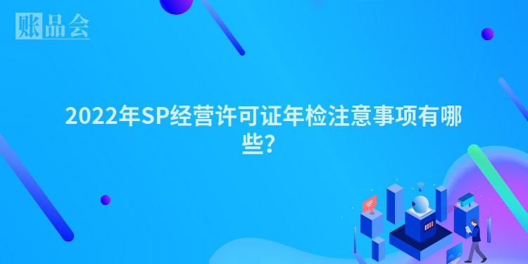 2022年SP经营许可证年检注意事项有哪些？