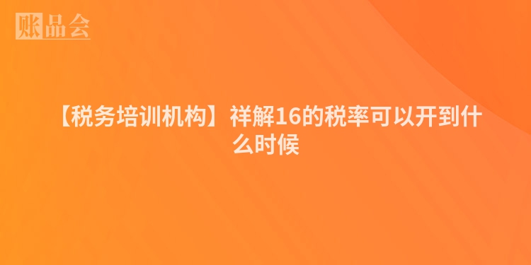 【税务培训机构】祥解16的税率可以开到什么时候
