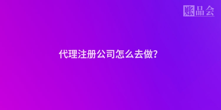 代理注册公司怎么去做？