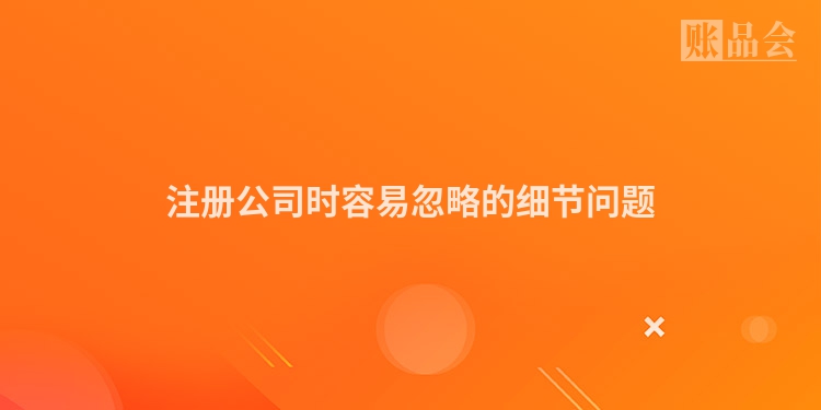 注册公司时容易忽略的细节问题