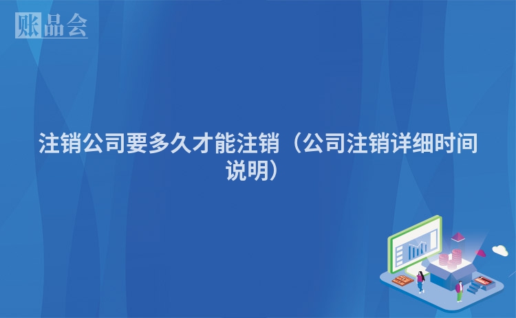 注销公司要多久才能注销（公司注销详细时间说明）