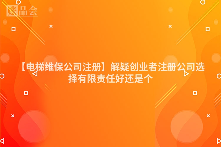 【电梯维保公司注册】解疑创业者注册公司选择有限责任好还是个