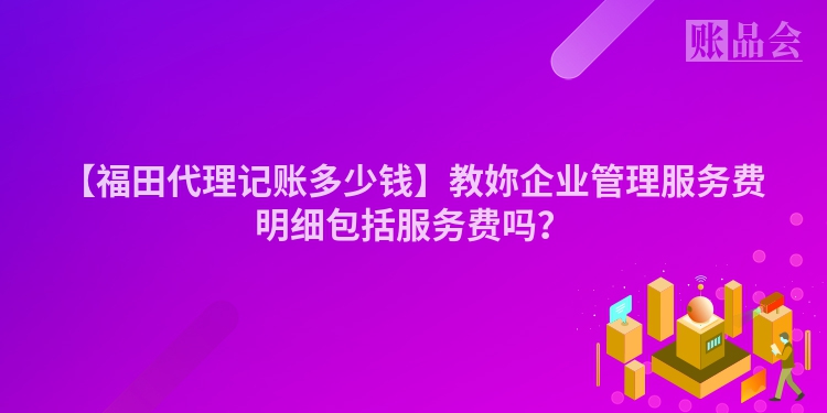 【福田代理记账多少钱】教妳企业管理服务费明细包括服务费吗？