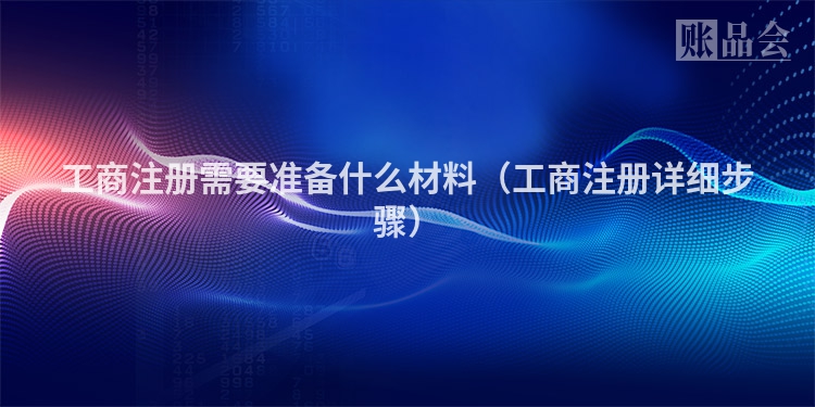 工商注册需要准备什么材料（工商注册详细步骤）