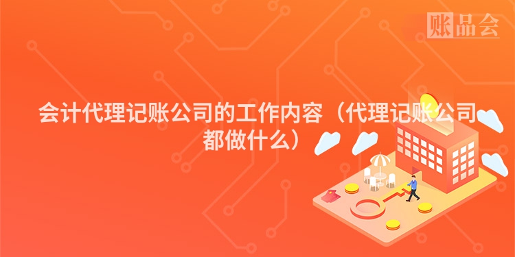 会计代理记账公司的工作内容（代理记账公司都做什么）