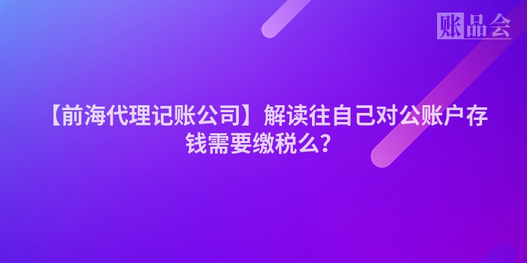 【前海代理记账公司】解读往自己对公账户存钱需要缴税么？
