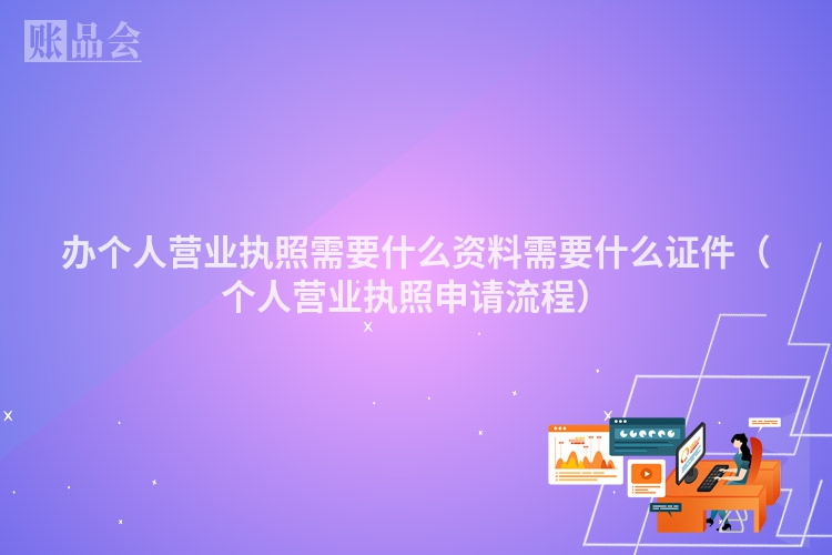 办个人营业执照需要什么资料需要什么证件（个人营业执照申请流程）