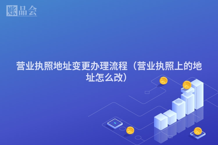 营业执照地址变更办理流程（营业执照上的地址怎么改）