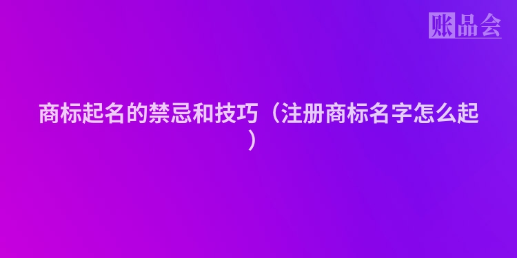 商标起名的禁忌和技巧（注册商标名字怎么起）