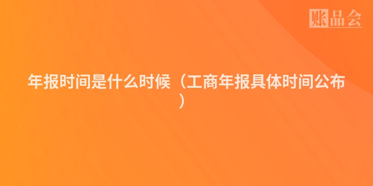 年报时间是什么时候（工商年报具体时间公布）