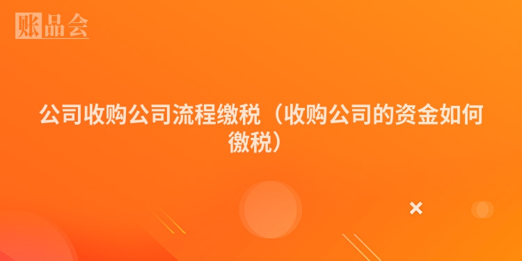公司收购公司流程缴税（收购公司的资金如何徼税）