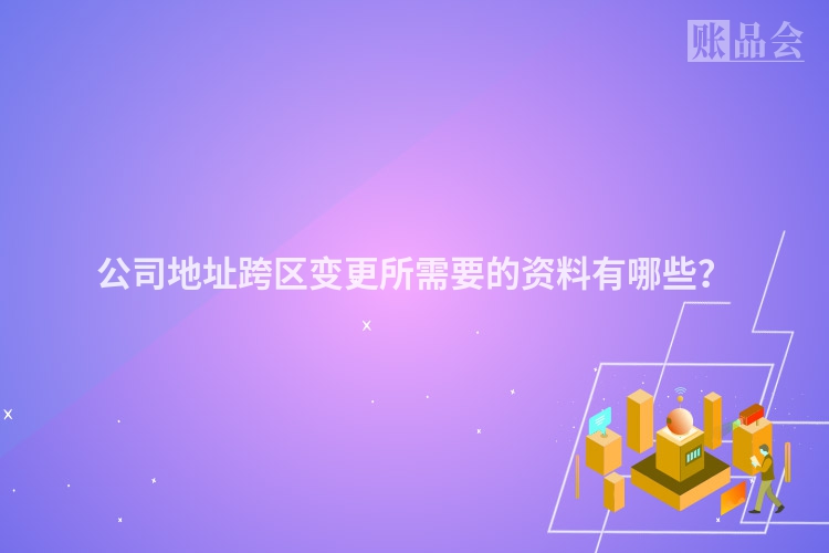 公司地址跨区变更所需要的资料有哪些？