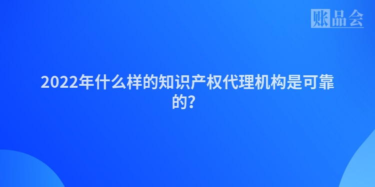 2022年什么样的知识产权代理机构是可靠的？