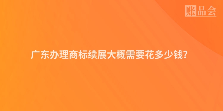 广东办理商标续展大概需要花多少钱？