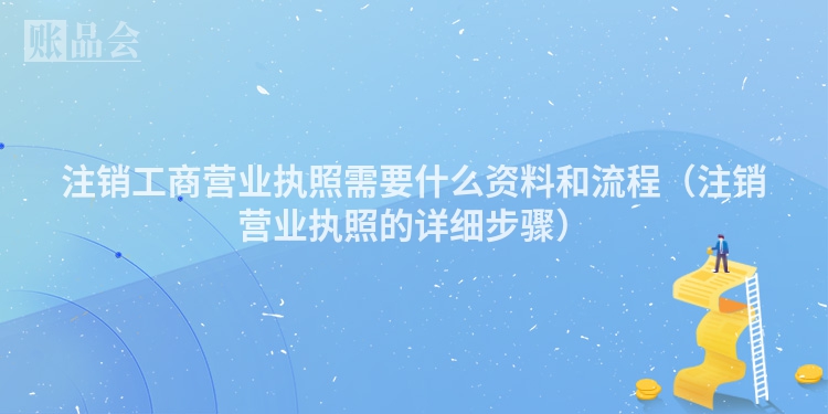 注销工商营业执照需要什么资料和流程（注销营业执照的详细步骤）