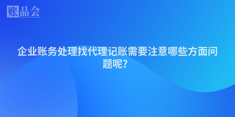 企业账务处理找代理记账需要注意哪些方面问题呢？