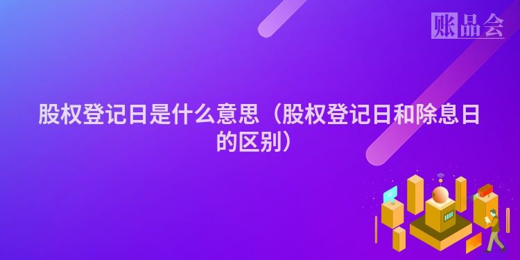 股权登记日是什么意思（股权登记日和除息日的区别）