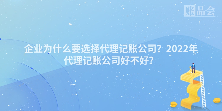 企业为什么要选择代理记账公司？2022年代理记账公司好不好？